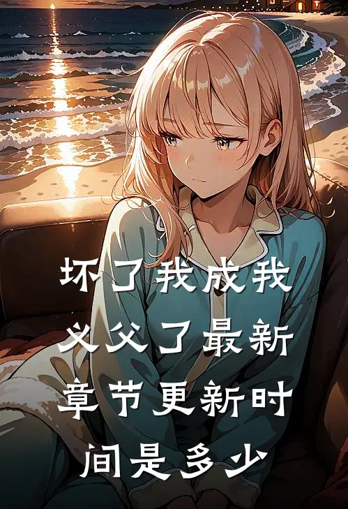 坏了我成我义父了最新章节更新时间是多少