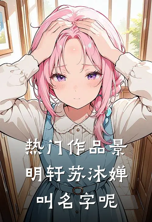 热门作品景明轩苏沐婵叫名字呢