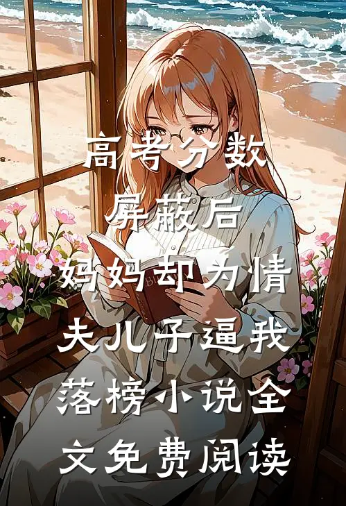 高考分数屏蔽后，妈妈却为情夫儿子逼我落榜小说全文免费阅读