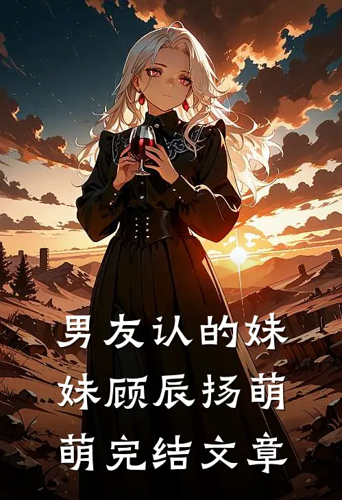 男友认的妹妹顾辰扬萌萌完结文章