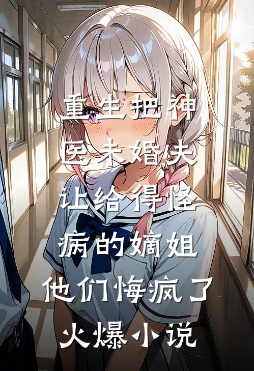 重生把神医未婚夫让给得怪病的嫡姐，他们悔疯了火爆小说