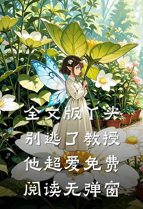 全文版丫头别逃了教授他超爱免费阅读无弹窗