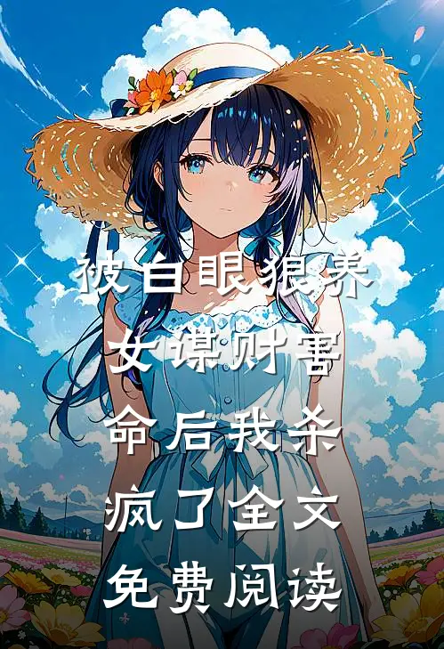 被白眼狼养女谋财害命后我杀疯了全文免费阅读