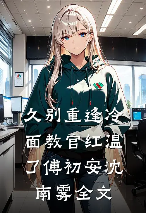 久别重逢冷面教官红温了傅初安沈南雾全文
