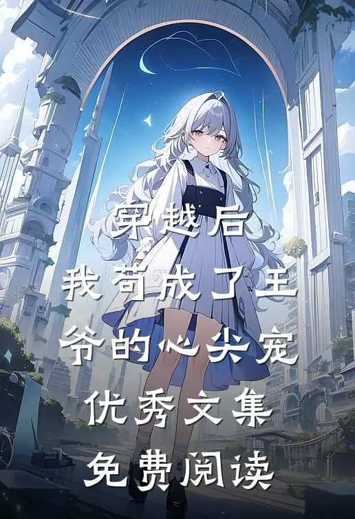 穿越后,我苟成了王爷的心尖宠优秀文集免费阅读