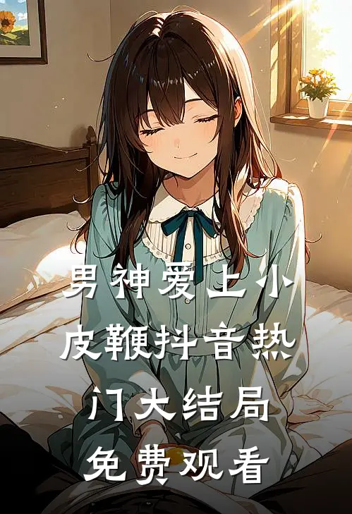 男神爱上小皮鞭抖音热门大结局免费观看