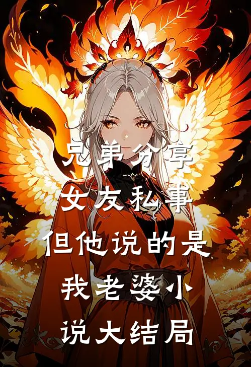 兄弟分享女友私事，但他说的是我老婆小说大结局