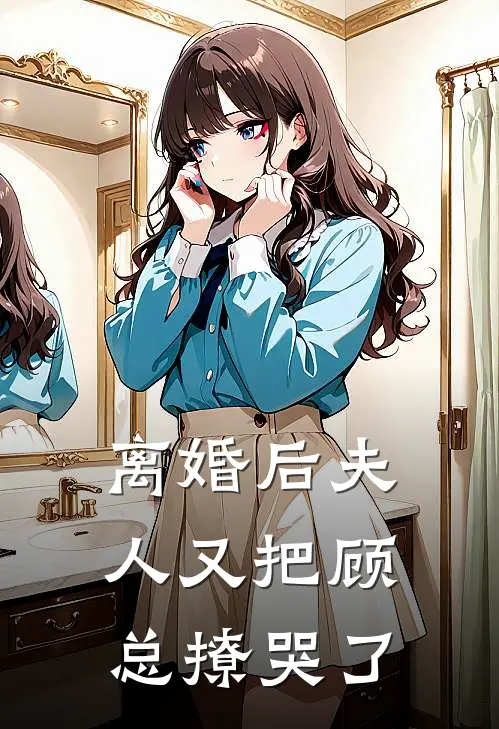 离婚后夫人又把顾总撩哭了