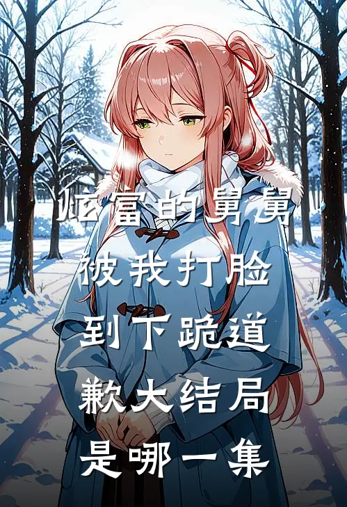 炫富的舅舅被我打脸到下跪道歉大结局是哪一集