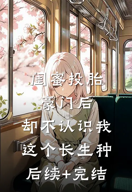 闺蜜投胎豪门后，却不认识我这个长生种后续+完结