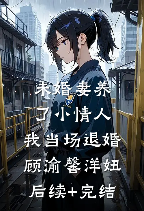 未婚妻养了小情人，我当场退婚顾渝馨洋妞后续+完结