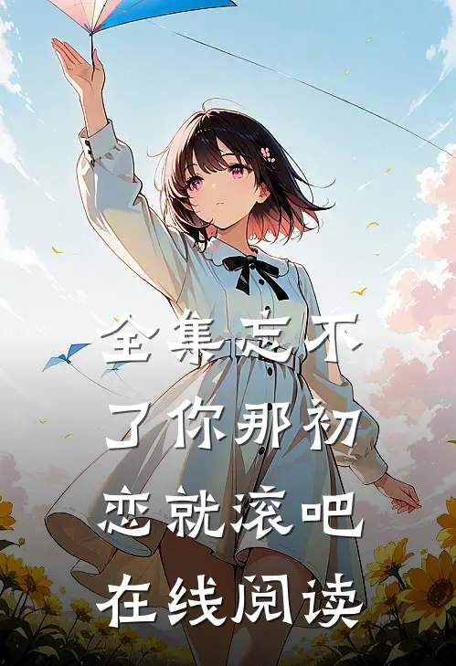 全集忘不了你那初恋就滚吧在线阅读