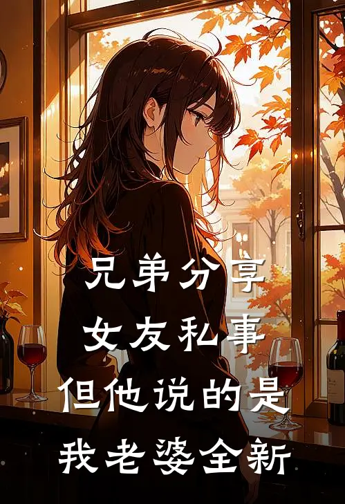 兄弟分享女友私事，但他说的是我老婆全新