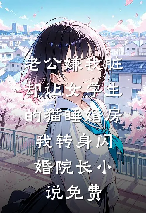 老公嫌我脏，却让女学生的猫睡婚房，我转身闪婚院长小说免费