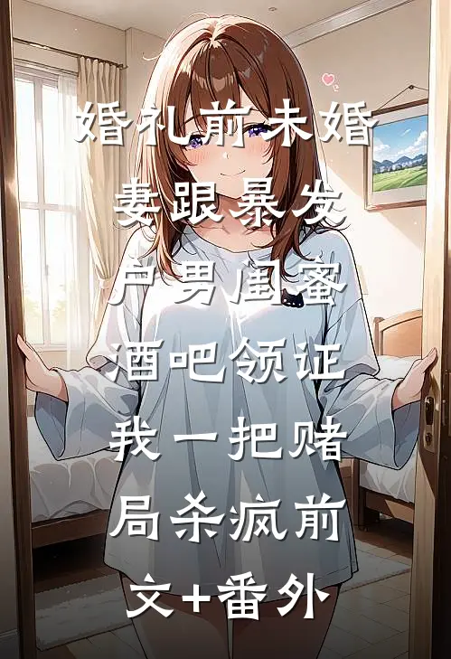 婚礼前未婚妻跟暴发户男闺蜜酒吧领证，我一把赌局杀疯前文+番外