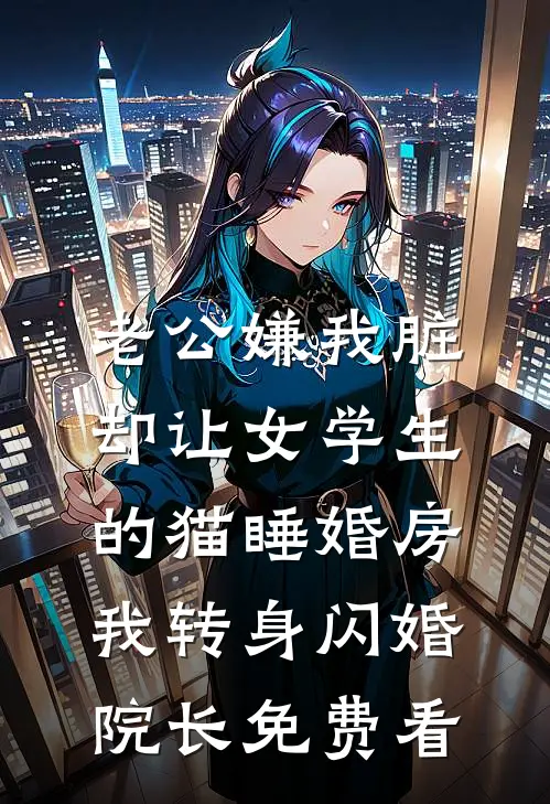 老公嫌我脏，却让女学生的猫睡婚房，我转身闪婚院长免费看