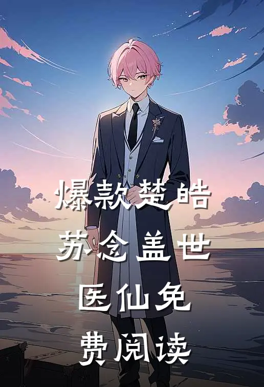 爆款楚皓苏念盖世医仙免费阅读