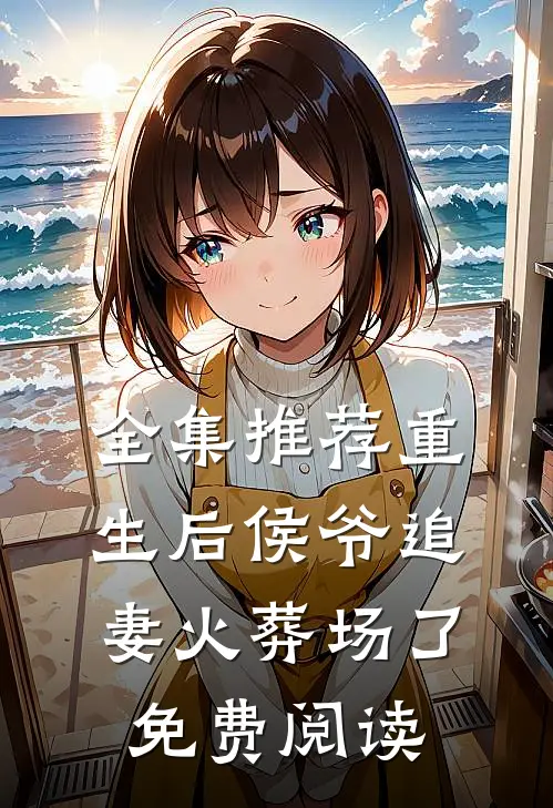全集推荐重生后侯爷追妻火葬场了免费阅读