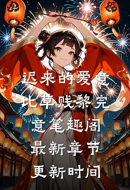 迟来的爱意比草贱黎完意笔趣阁最新章节更新时间