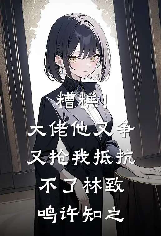 糟糕！大佬他又争又抢我抵抗不了林致鸣许知之