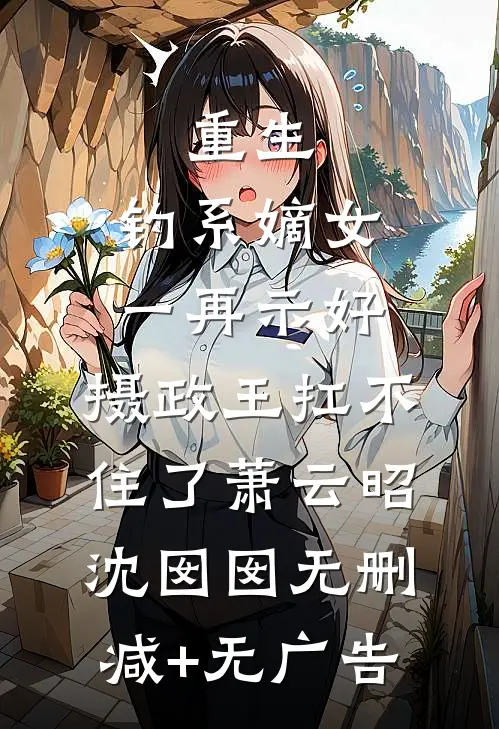 重生：钓系嫡女一再示好，摄政王扛不住了萧云昭沈囡囡无删减+无广告
