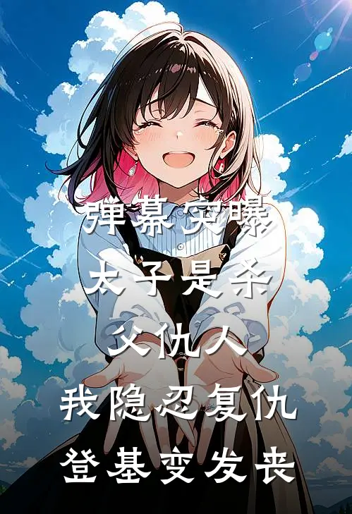 弹幕突曝太子是杀父仇人，我隐忍复仇登基变发丧