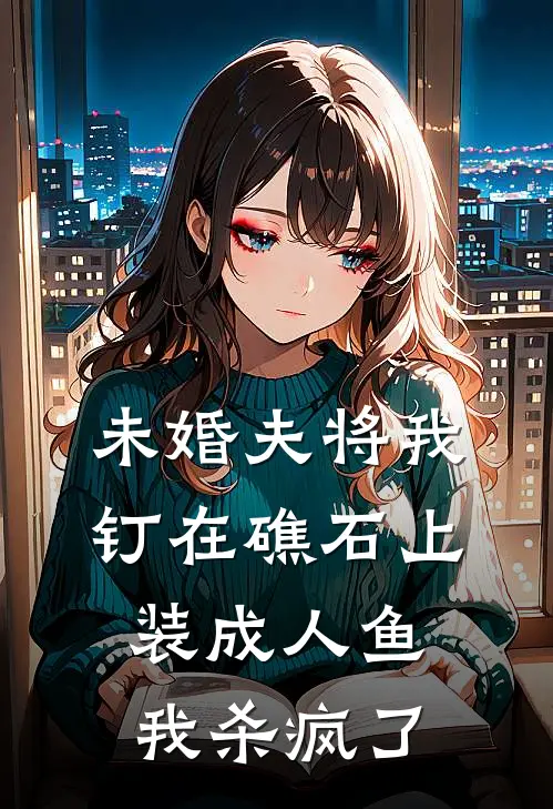 未婚夫将我钉在礁石上装成人鱼，我杀疯了