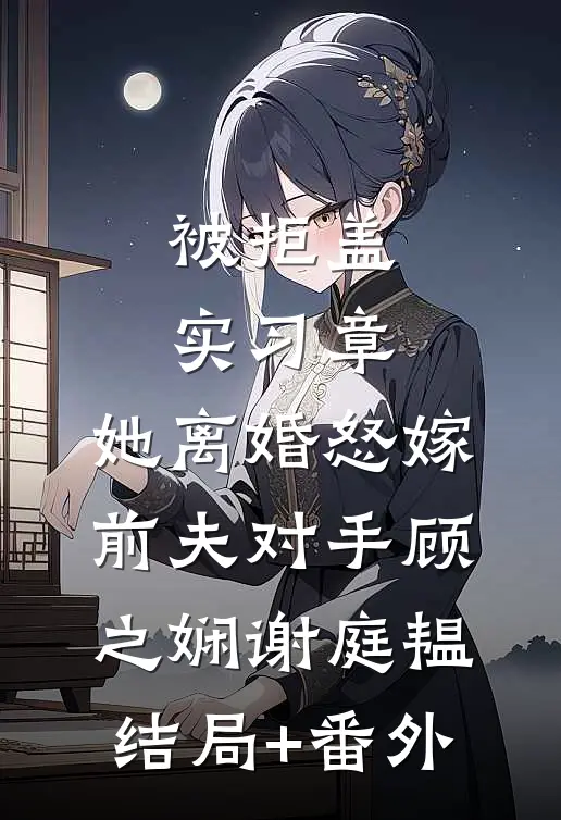 被拒盖实习章，她离婚怒嫁前夫对手顾之娴谢庭韫结局+番外