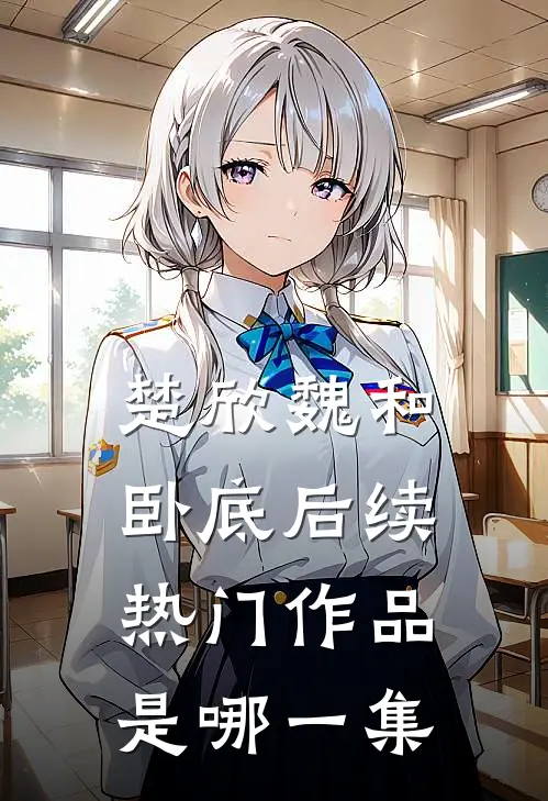 楚欣魏和卧底后续热门作品是哪一集