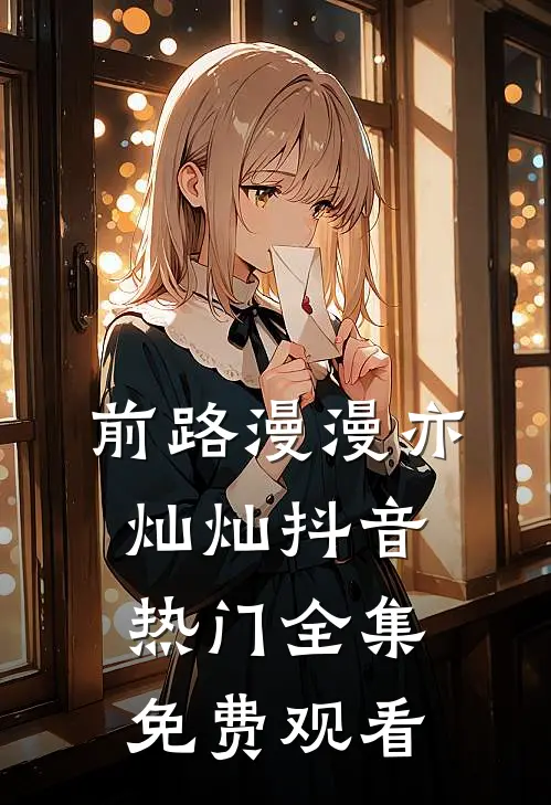 前路漫漫亦灿灿抖音热门全集免费观看