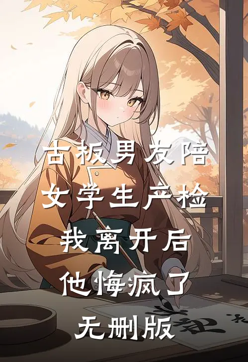 古板男友陪女学生产检，我离开后他悔疯了无删版