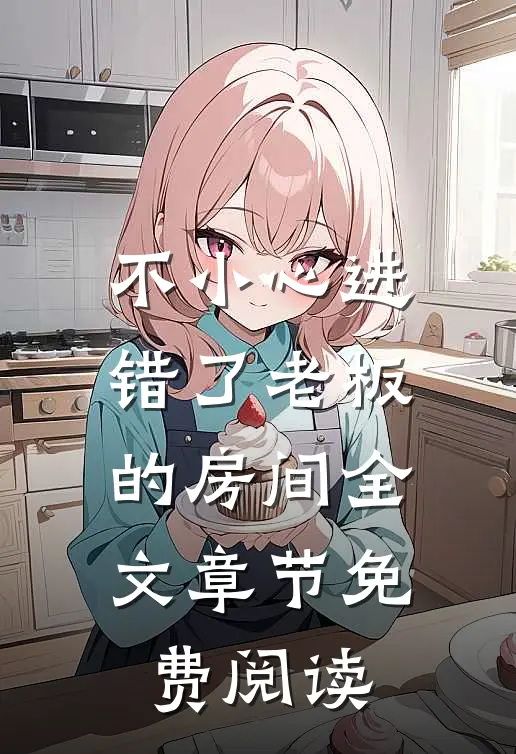 不小心进错了老板的房间全文章节免费阅读