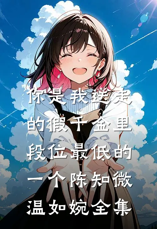 你是我送走的假千金里，段位最低的一个陈知微温如婉全集