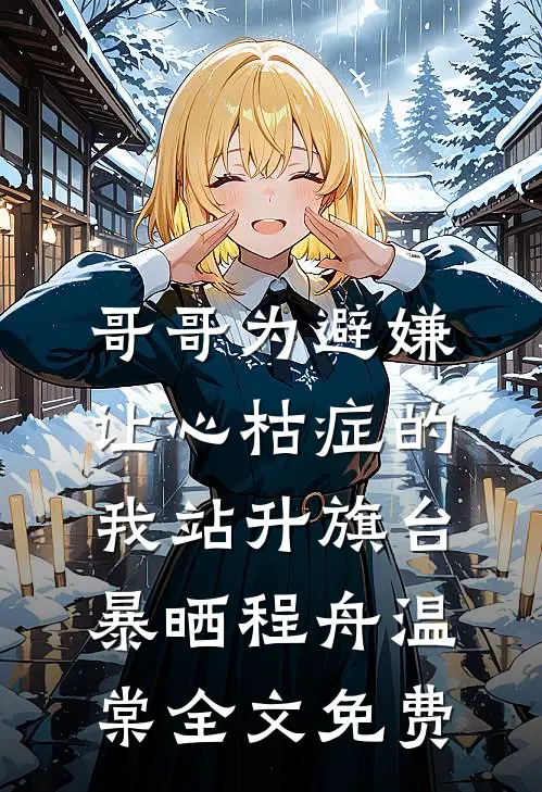 哥哥为避嫌，让心枯症的我站升旗台暴晒程舟温棠全文免费