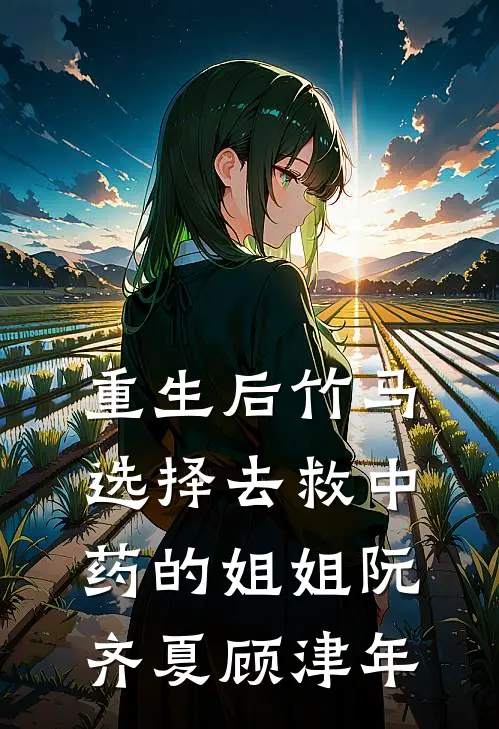 重生后竹马选择去救中药的姐姐阮齐夏顾津年