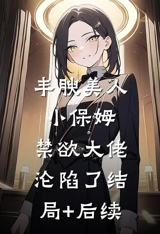 丰腴美人小保姆，禁欲大佬沦陷了结局+后续