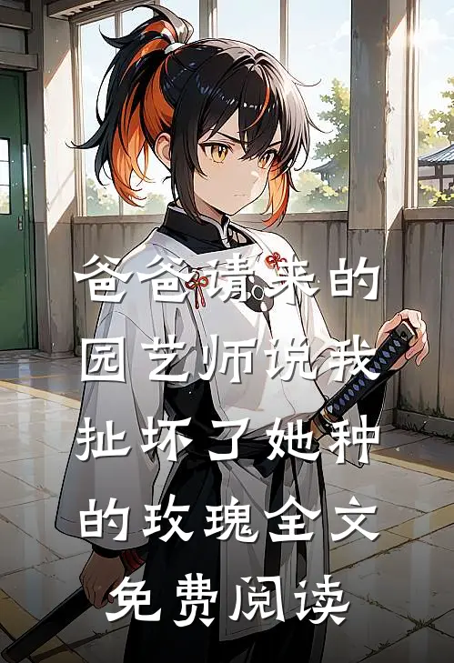 爸爸请来的园艺师说我扯坏了她种的玫瑰全文免费阅读