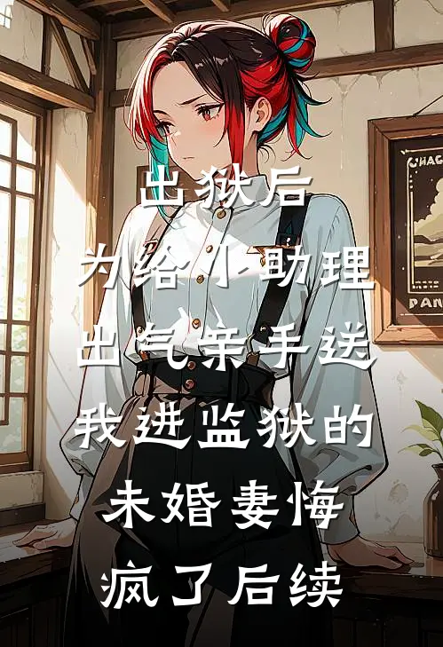 出狱后，为给小助理出气亲手送我进监狱的未婚妻悔疯了后续
