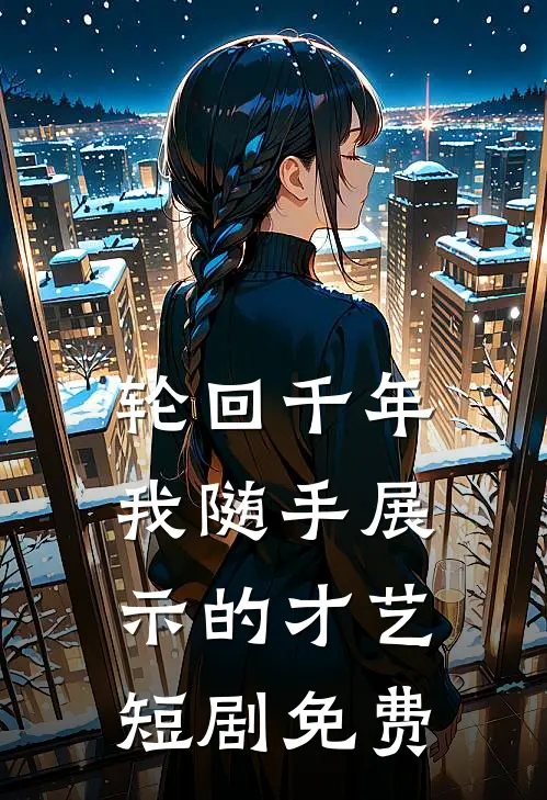 轮回千年我随手展示的才艺短剧免费