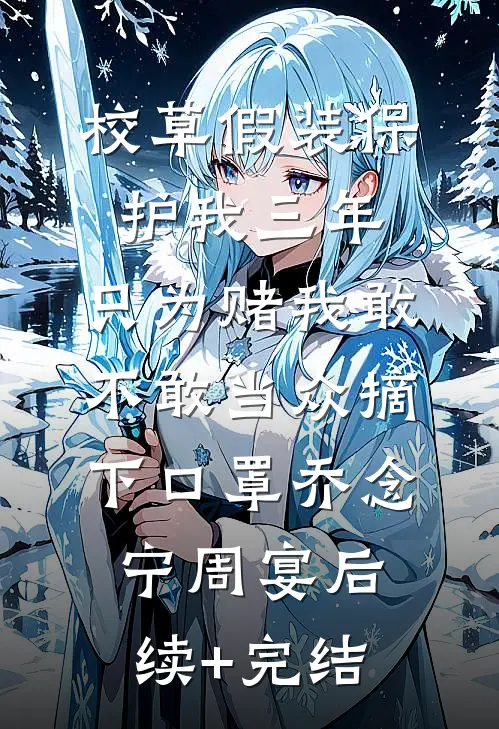 校草假装保护我三年，只为赌我敢不敢当众摘下口罩乔念宁周宴后续+完结
