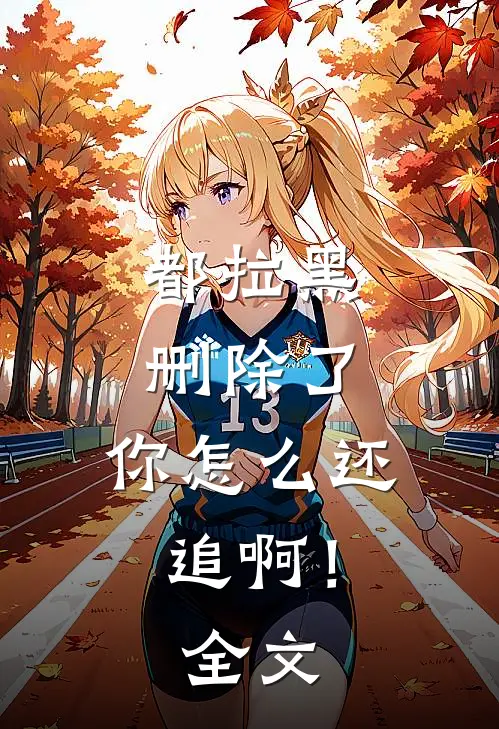 都拉黑删除了，你怎么还追啊！全文