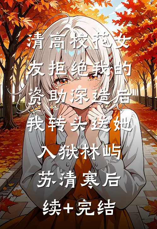 清高校花女友拒绝我的资助深造后，我转头送她入狱林屿苏清寒后续+完结