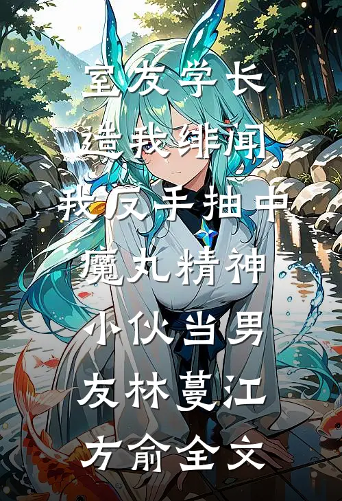 室友学长造我绯闻，我反手抽中魔丸精神小伙当男友林蔓江方俞全文