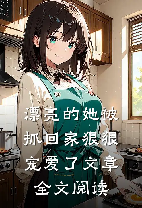 漂亮的她被抓回家狠狠宠爱了文章全文阅读