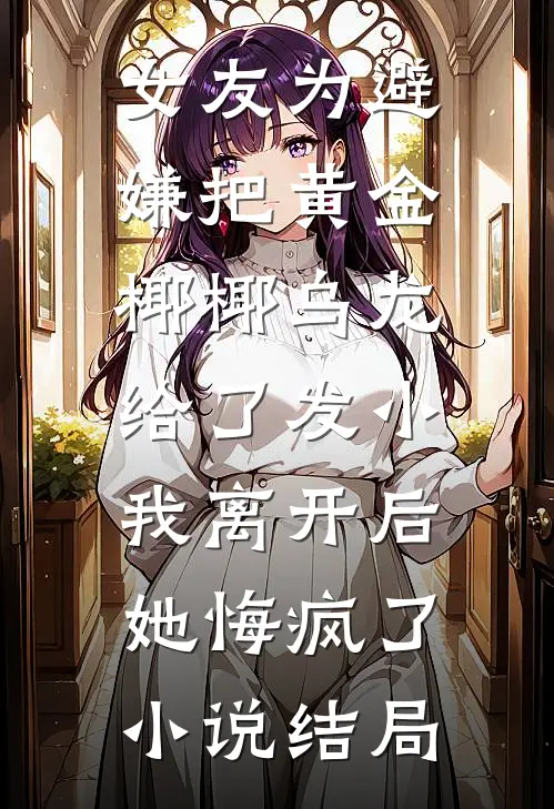 女友为避嫌把黄金椰椰乌龙给了发小，我离开后她悔疯了小说结局