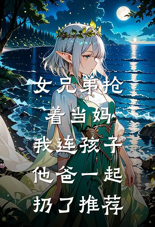 女兄弟抢着当妈，我连孩子他爸一起扔了推荐
