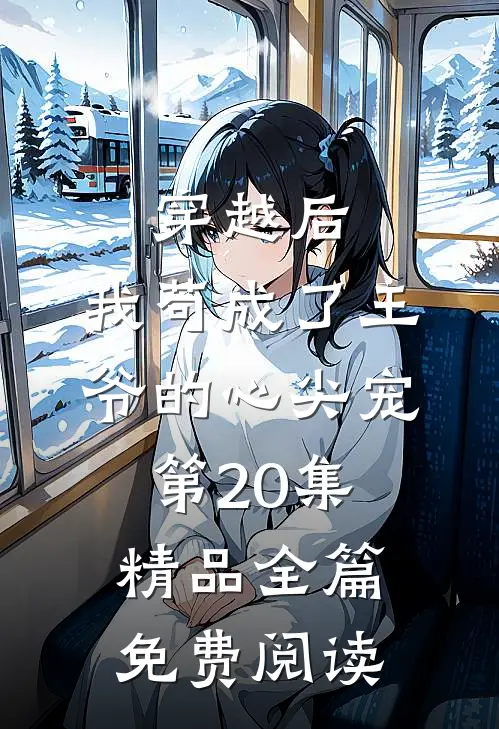 穿越后,我苟成了王爷的心尖宠第20集精品全篇免费阅读