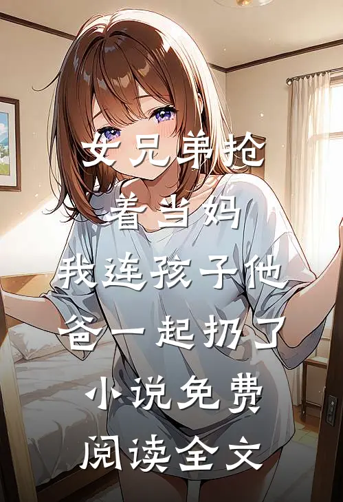 女兄弟抢着当妈，我连孩子他爸一起扔了小说免费阅读全文