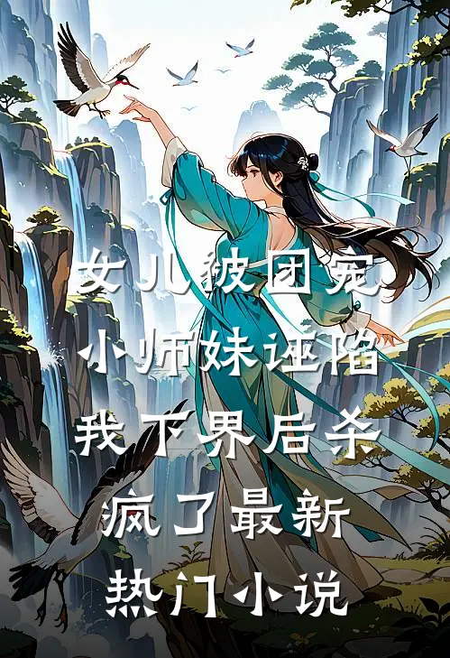 女儿被团宠小师妹诬陷，我下界后杀疯了最新热门小说