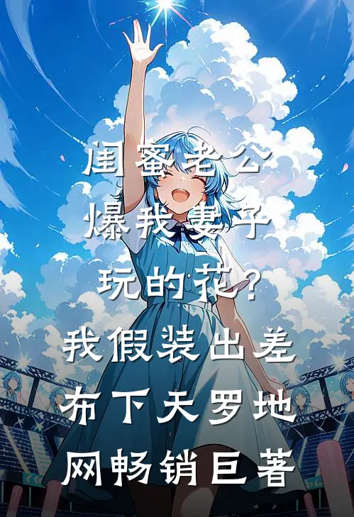 闺蜜老公爆我妻子玩的花？我假装出差布下天罗地网畅销巨著